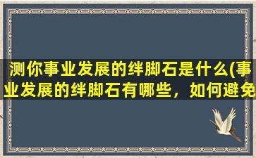 测你事业发展的绊脚石是什么(事业发展的绊脚石有哪些，如何避免)