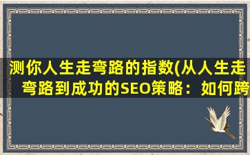 测你人生走弯路的指数(从人生走弯路到成功的SEO策略：如何跨越人生波折，赢得网络*？)