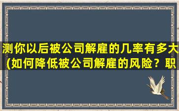 测你以后被公司解雇的几率有多大(如何降低被公司解雇的风险？职场达人必看的调整建议！)