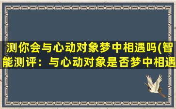 测你会与心动对象梦中相遇吗(智能测评：与心动对象是否梦中相遇)