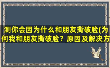 测你会因为什么和朋友撕破脸(为何我和朋友撕破脸？原因及解决方案！)