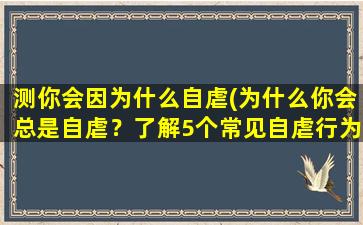 测你会因为什么自虐(为什么你会总是自虐？了解5个常见自虐行为及应对措施)