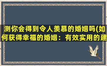 测你会得到令人羡慕的婚姻吗(如何获得幸福的婚姻：有效实用的建议)