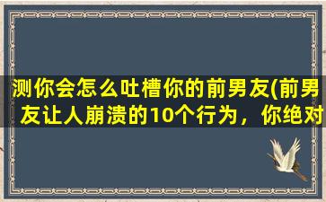 测你会怎么吐槽你的前男友(前男友让人崩溃的10个行为，你绝对不想再碰到！)