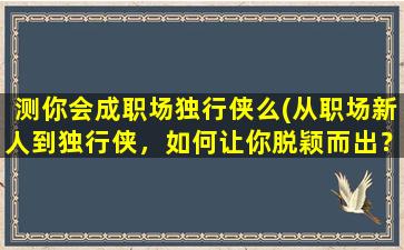 测你会成职场独行侠么(从职场新人到独行侠，如何让你脱颖而出？)