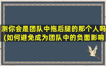 测你会是团队中拖后腿的那个人吗(如何避免成为团队中的负面影响者：提升团队协作能力的几种方法)