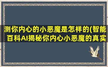 测你内心的小恶魔是怎样的(智能百科AI揭秘你内心小恶魔的真实面目)