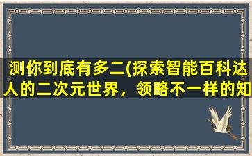 测你到底有多二(探索智能百科达人的二次元世界，领略不一样的知识盛宴)