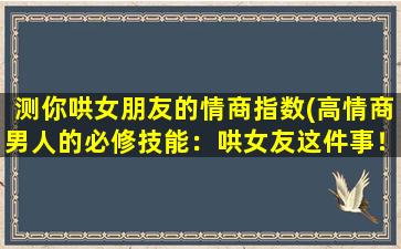 测你哄女朋友的情商指数(高情商男人的必修技能：哄女友这件事！)