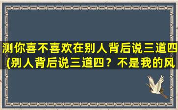 测你喜不喜欢在别人背后说三道四(别人背后说三道四？不是我的风格！)