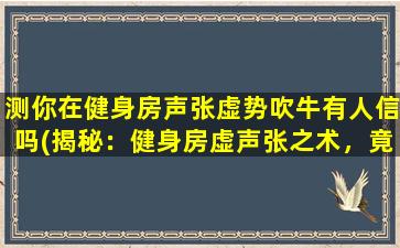 测你在健身房声张虚势吹牛有人信吗(揭秘：健身房虚声张之术，竟有人真信！)