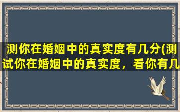 测你在婚姻中的真实度有几分(测试你在婚姻中的真实度，看你有几分出席。)