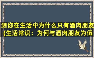 测你在生活中为什么只有酒肉朋友(生活常识：为何与酒肉朋友为伍的人zui快乐？)