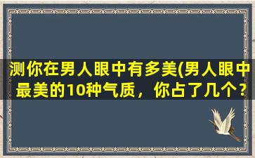 测你在男人眼中有多美(男人眼中最美的10种气质，你占了几个？)