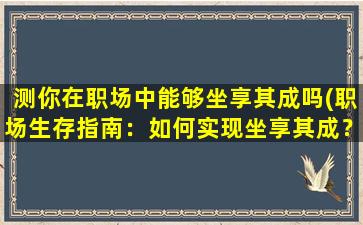 测你在职场中能够坐享其成吗(职场生存指南：如何实现坐享其成？)