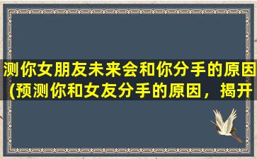 测你女朋友未来会和你分手的原因(预测你和女友分手的原因，揭开她内心深处的疑虑)