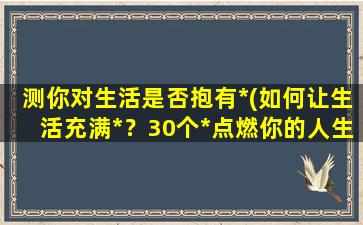 测你对生活是否抱有*(如何让生活充满*？30个*点燃你的人生)