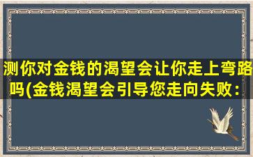 测你对金钱的渴望会让你走上弯路吗(金钱渴望会引导您走向失败：学会控制您的*。)