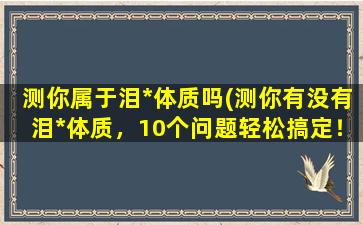 测你属于泪*体质吗(测你有没有泪*体质，10个问题轻松搞定！)