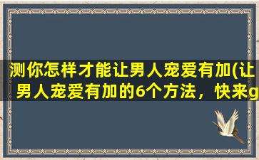 测你怎样才能让男人宠爱有加(让男人宠爱有加的6个方法，快来get！)