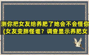 测你把女友给养肥了她会不会怪你(女友变胖怪谁？调查显示养肥女友真凶竟是TA！)