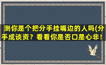 测你是个把分手挂嘴边的人吗(分手成谈资？看看你是否口是心非！)