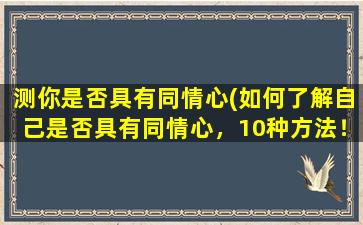 测你是否具有同情心(如何了解自己是否具有同情心，10种方法！)