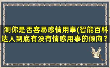 测你是否容易感情用事(智能百科达人到底有没有情感用事的倾向？)