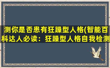 测你是否患有狂躁型人格(智能百科达人必读：狂躁型人格自我检测方法详解！)