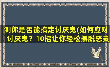 测你是否能搞定讨厌鬼(如何应对讨厌鬼？10招让你轻松摆脱恶灵的纠缠！)