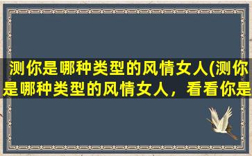 测你是哪种类型的风情女人(测你是哪种类型的风情女人，看看你是否知晓这些*小窍门)