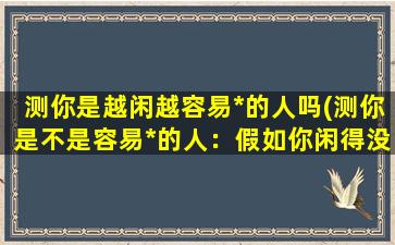 测你是越闲越容易*的人吗(测你是不是容易*的人：假如你闲得没事干，你会变得比较没有自控能力吗？)