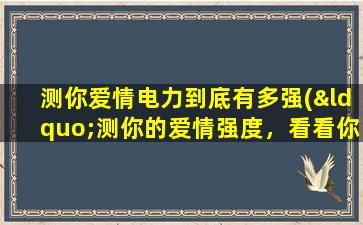 测你爱情电力到底有多强(“测你的爱情强度，看看你的电力有多大”)