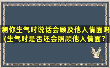 测你生气时说话会顾及他人情面吗(生气时是否还会照顾他人情面？百科达人解读)