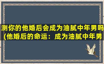 测你的他婚后会成为油腻中年男吗(他婚后的命运：成为油腻中年男？)