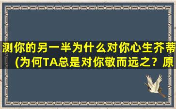 测你的另一半为什么对你心生芥蒂(为何TA总是对你敬而远之？原因竟在这！)