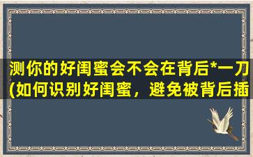 测你的好闺蜜会不会在背后*一刀(如何识别好闺蜜，避免被背后插刀？)