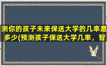 测你的孩子未来保送大学的几率是多少(预测孩子保送大学几率，智能AI测算结果惊人！)