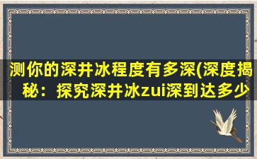 测你的深井冰程度有多深(深度揭秘：探究深井冰zui深到达多少米？)