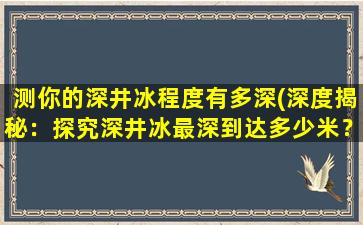 测你的深井冰程度有多深(深度揭秘：探究深井冰最深到达多少米？)