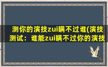 测你的演技zui瞒不过谁(演技测试：谁能zui瞒不过你的演技？)