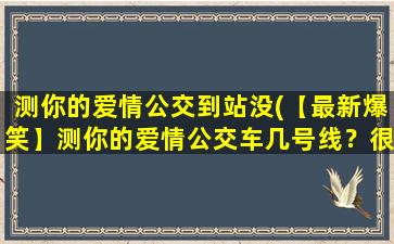 测你的爱情公交到站没(【最新爆笑】测你的爱情公交车几号线？很准哦！)