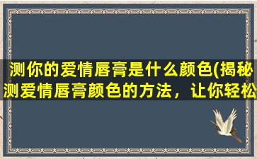 测你的爱情唇膏是什么颜色(揭秘测爱情唇膏颜色的方法，让你轻松知晓)