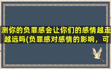 测你的负罪感会让你们的感情越走越远吗(负罪感对感情的影响，可能越来越远)