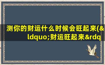 测你的财运什么时候会旺起来(“财运旺起来”预示幸福来！多图+详解，告诉你何时会有好运降临！)