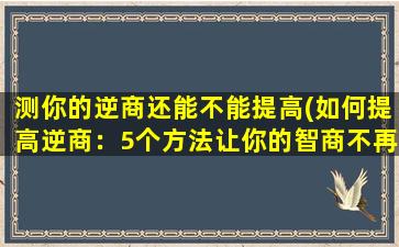 测你的逆商还能不能提高(如何提高逆商：5个方法让你的智商不再停滞不前)