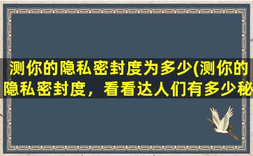 测你的隐私密封度为多少(测你的隐私密封度，看看达人们有多少秘密！)