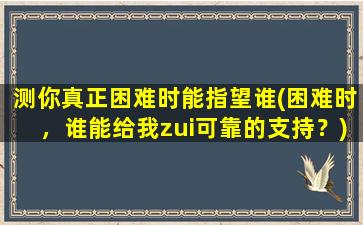 测你真正困难时能指望谁(困难时，谁能给我zui可靠的支持？)