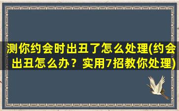 测你约会时出丑了怎么处理(约会出丑怎么办？实用7招教你处理)