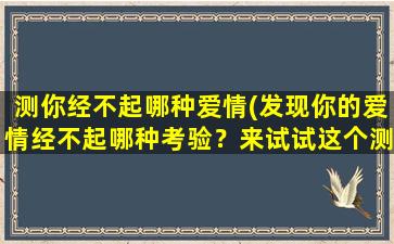 测你经不起哪种爱情(发现你的爱情经不起哪种考验？来试试这个测试吧！)